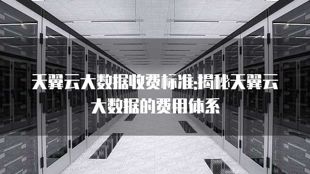 天翼云大数据收费标准:揭秘天翼云大数据的费用体系