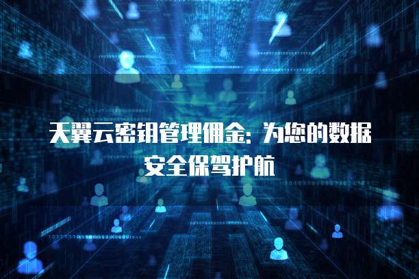 天翼云密钥管理佣金: 为您的数据安全保驾护航