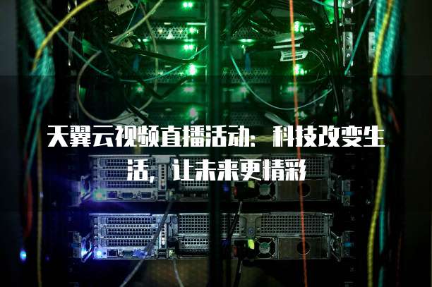 天翼云视频直播活动:科技改变生活,让未来更精彩