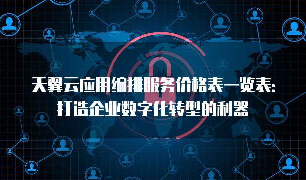 天翼云应用编排服务价格表一览表:打造企业数字化转型的利器
