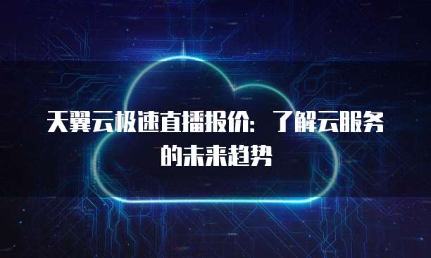 天翼云极速直播报价:了解云服务的未来趋势