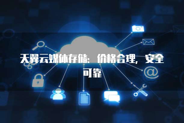 天翼云媒体存储:价格合理,安全可靠