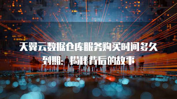 天翼云数据仓库服务购买时间多久到期:揭秘背后的故事