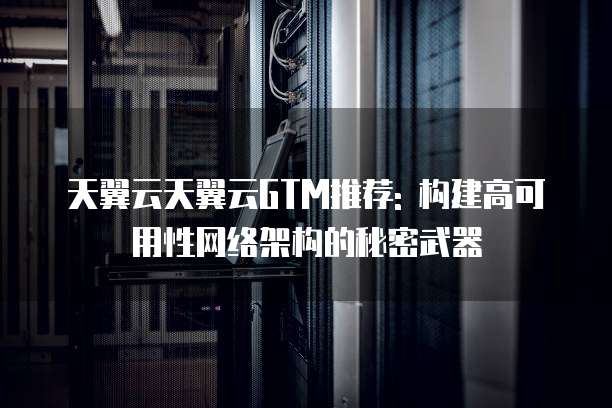 天翼云天翼云GTM推荐: 构建高可用性网络架构的秘密武器