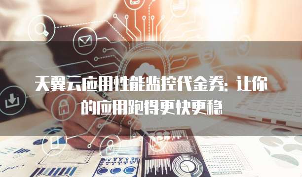 天翼云应用性能监控代金券: 让你的应用跑得更快更稳