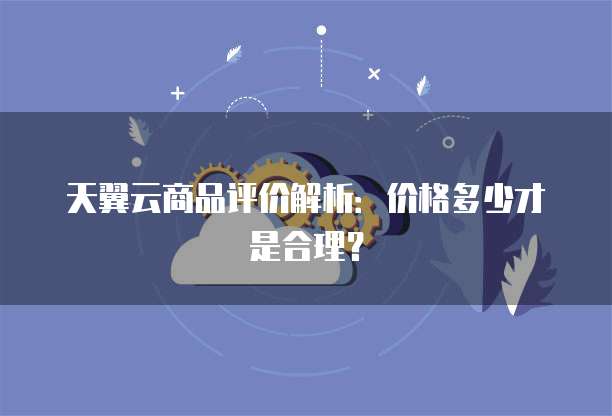 天翼云商品评价解析：价格多少才是合理？