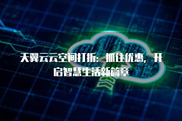 天翼云云空间打折：抓住优惠，开启智慧生活新篇章
