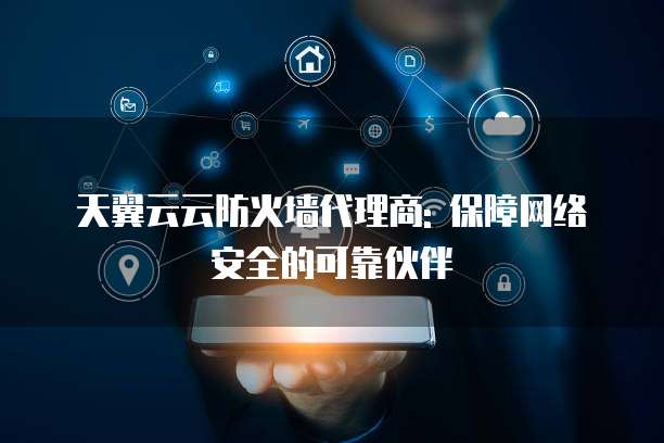 天翼云云防火墙代理商: 保障网络安全的可靠伙伴