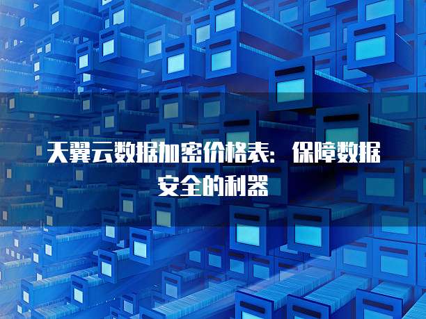 天翼云数据加密价格表:保障数据安全的利器