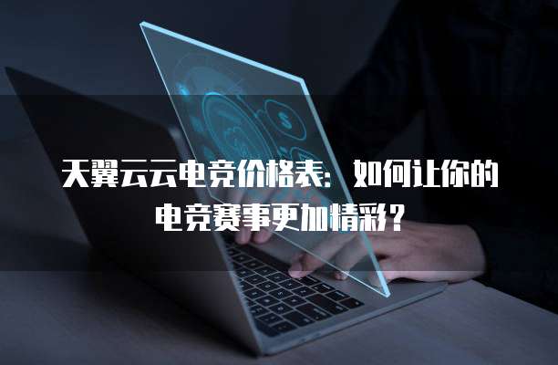 天翼云云电竞价格表:如何让你的电竞赛事更加精彩?