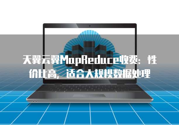 天翼云翼MapReduce收费:性价比高,适合大规模数据处理