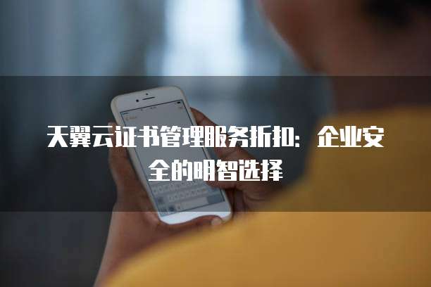 天翼云证书管理服务折扣:企业安全的明智选择