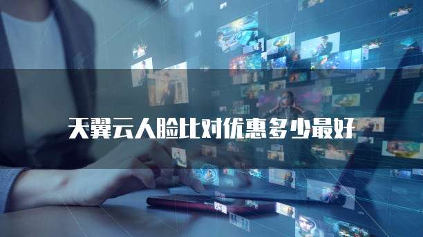 天翼云人脸比对优惠多少最好