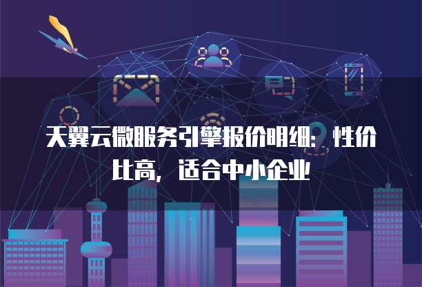 天翼云微服务引擎报价明细:性价比高,适合中小企业