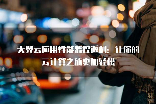 天翼云应用性能监控返利:让你的云计算之旅更加轻松