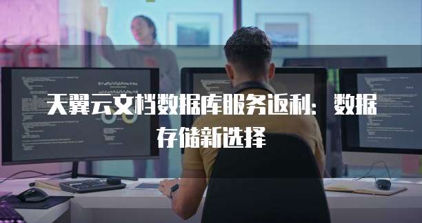 天翼云文档数据库服务返利:数据存储新选择