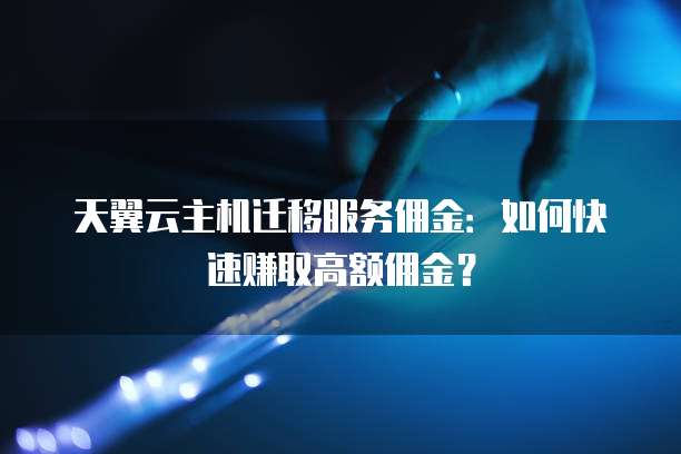 天翼云主机迁移服务佣金:如何快速赚取高额佣金?