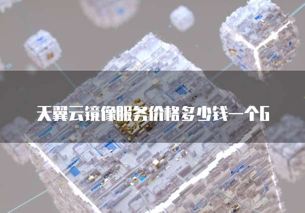 天翼云镜像服务价格多少钱一个G