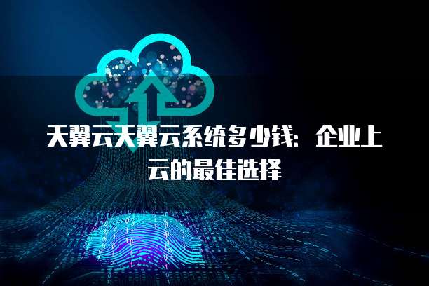 天翼云天翼云系统多少钱：企业上云的最佳选择