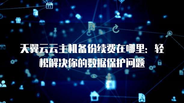天翼云云主机备份续费在哪里:轻松解决你的数据保护问题