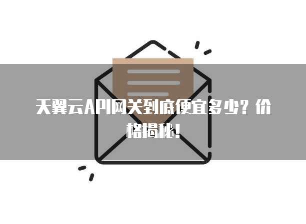 天翼云API网关到底便宜多少?价格揭秘!