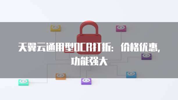 天翼云通用型OCR打折:价格优惠,功能强大