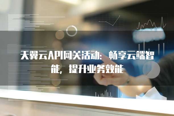 天翼云API网关活动:畅享云端智能,提升业务效能