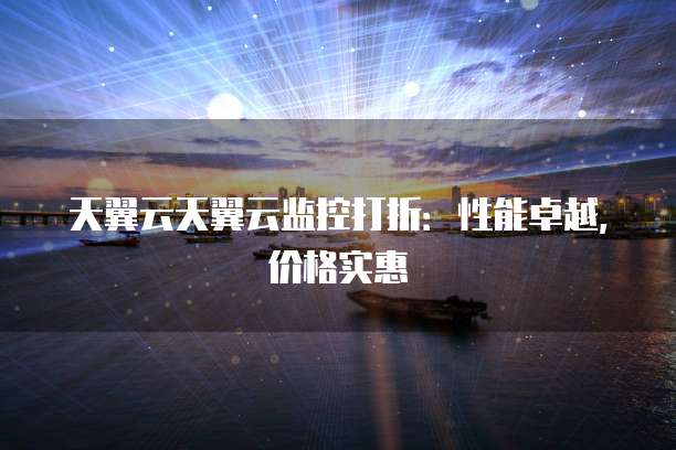 天翼云天翼云监控打折:性能卓越,价格实惠