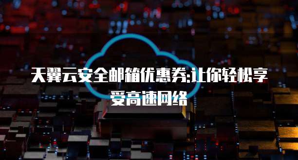 天翼云安全邮箱优惠券:让你轻松享受高速网络