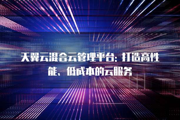 天翼云混合云管理平台: 打造高性能、低成本的云服务