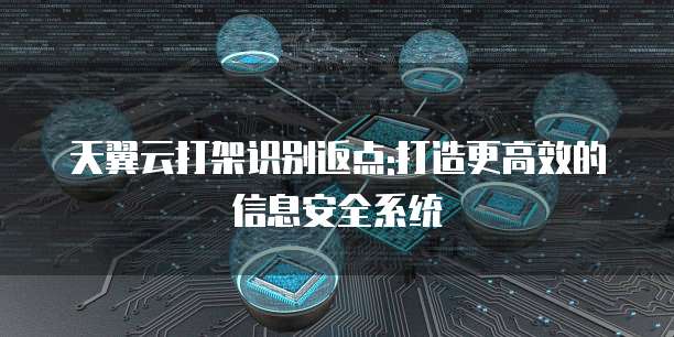 天翼云打架识别返点:打造更高效的信息安全系统