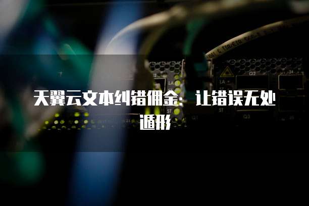 天翼云文本纠错佣金:让错误无处遁形