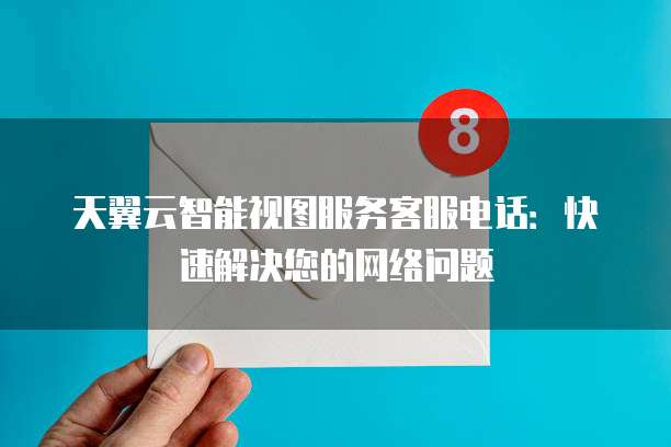 天翼云智能视图服务客服电话:快速解决您的网络问题