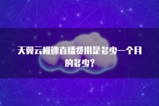 天翼云极速直播费用是多少一个月的多少?
