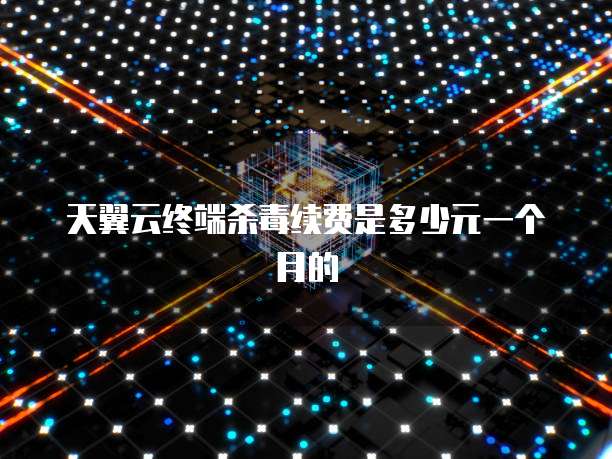天翼云终端杀毒续费是多少元一个月的