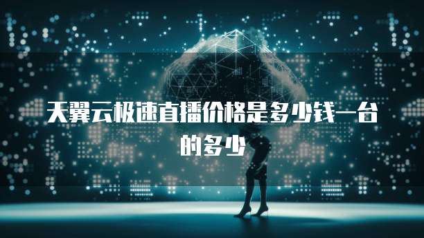 天翼云极速直播价格是多少钱一台的多少