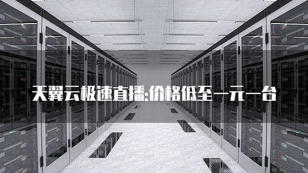天翼云极速直播:价格低至一元一台