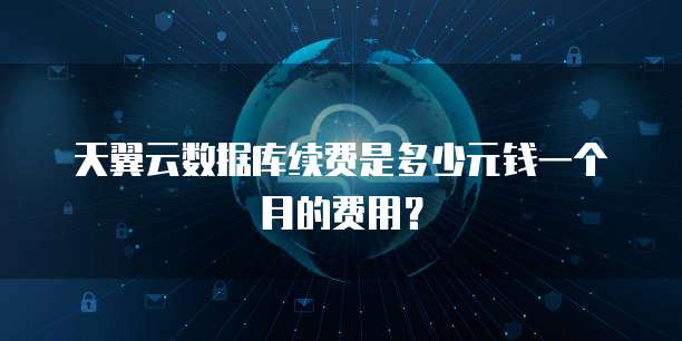 天翼云数据库续费是多少元钱一个月的费用？