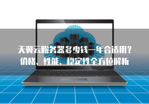 天翼云服务器多少钱一年合适用?价格、性能、稳定性全方位解析