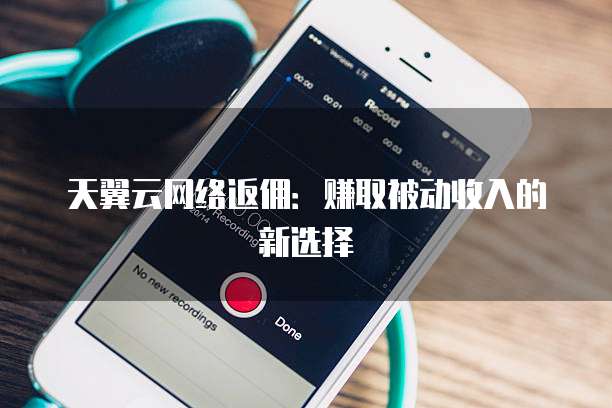 天翼云网络返佣:赚取被动收入的新选择