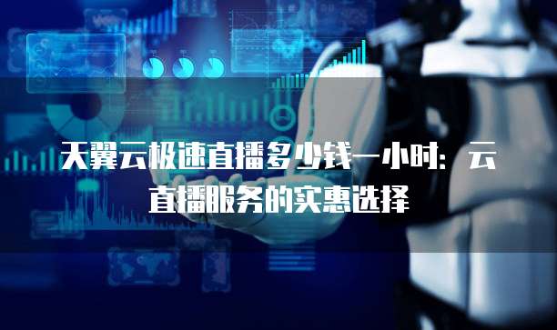 天翼云极速直播多少钱一小时:云直播服务的实惠选择
