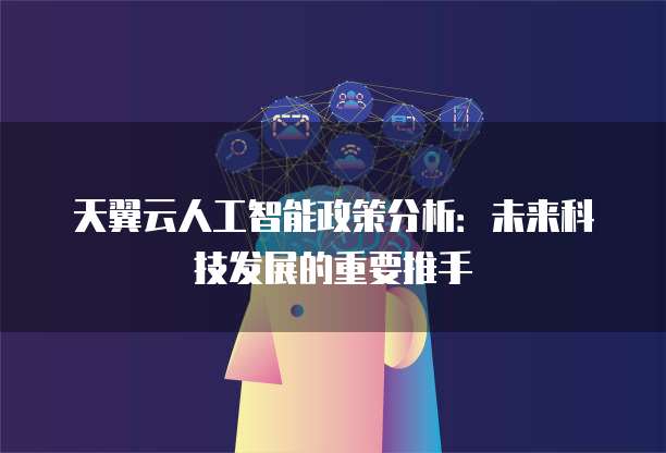 天翼云人工智能政策分析:未来科技发展的重要推手