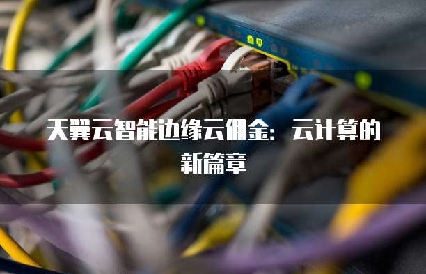 天翼云智能边缘云佣金:云计算的新篇章