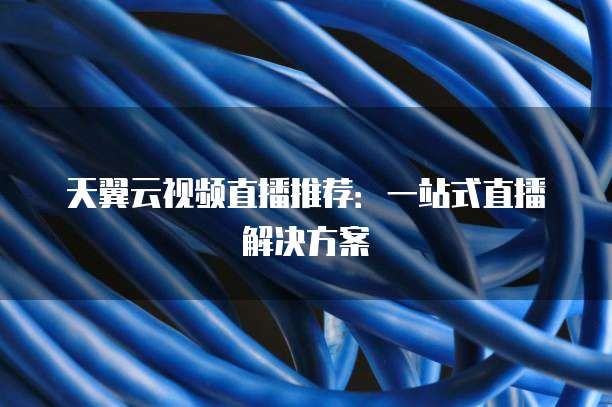 天翼云视频直播推荐:一站式直播解决方案