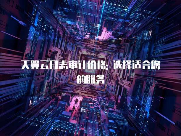 天翼云日志审计价格: 选择适合您的服务