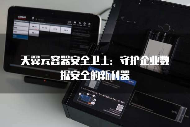 天翼云容器安全卫士:守护企业数据安全的新利器