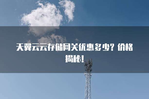 天翼云云存储网关优惠多少?价格揭秘!