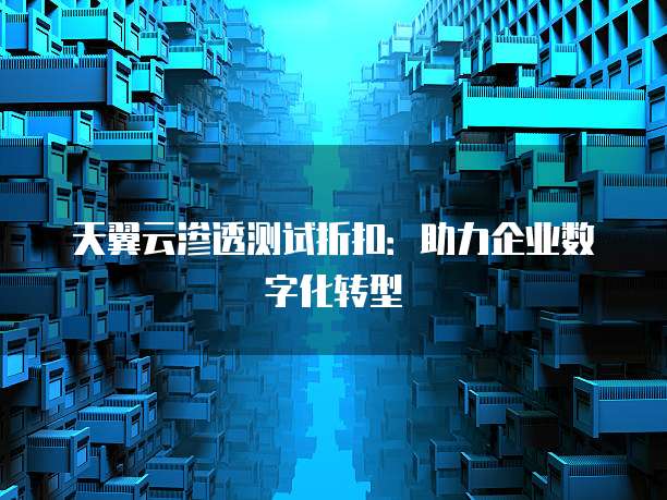 天翼云渗透测试折扣:助力企业数字化转型