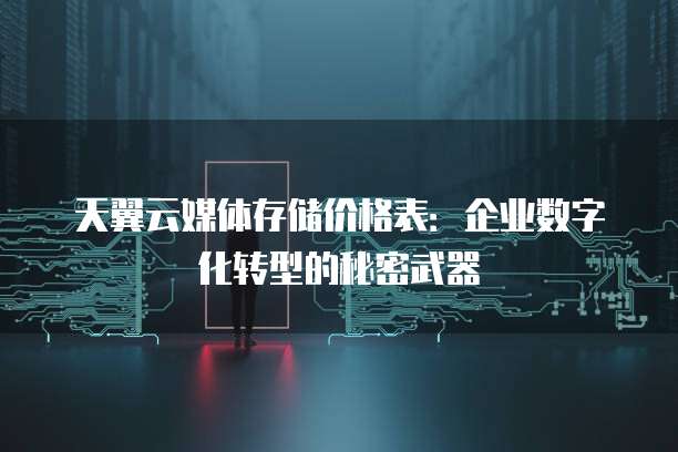 天翼云媒体存储价格表:企业数字化转型的秘密武器