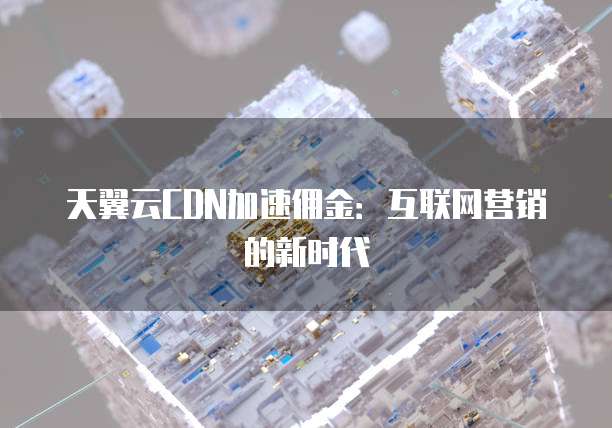 天翼云CDN加速佣金:互联网营销的新时代